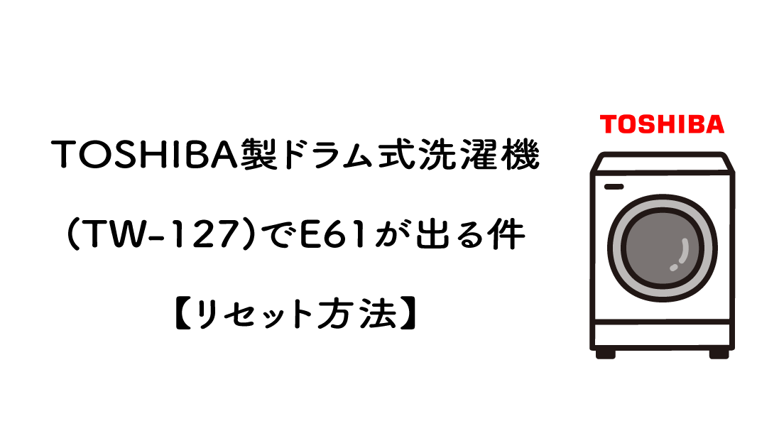 TOSHIBA製ドラム式洗濯機(TW-127)でE61が出る件【リセット方法】